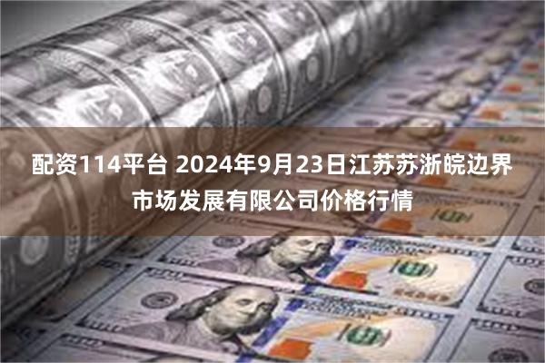 配资114平台 2024年9月23日江苏苏浙皖边界市场发展有限公司价格行情