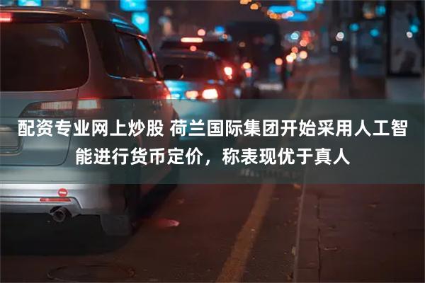 配资专业网上炒股 荷兰国际集团开始采用人工智能进行货币定价，称表现优于真人