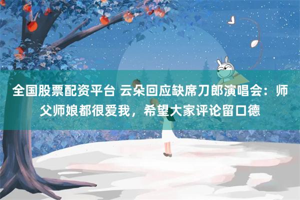 全国股票配资平台 云朵回应缺席刀郎演唱会：师父师娘都很爱我，希望大家评论留口德