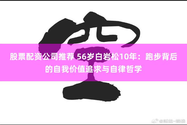 股票配资公司推荐 56岁白岩松10年：跑步背后的自我价值追求与自律哲学