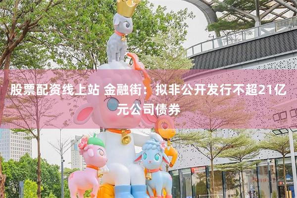 股票配资线上站 金融街：拟非公开发行不超21亿元公司债券