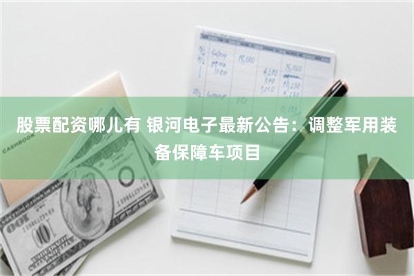 股票配资哪儿有 银河电子最新公告：调整军用装备保障车项目