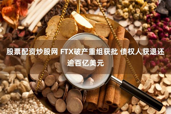 股票配资炒股网 FTX破产重组获批 债权人获退还逾百亿美元