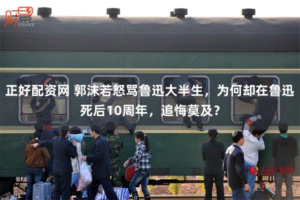 正好配资网 郭沫若怒骂鲁迅大半生，为何却在鲁迅死后10周年，追悔莫及？