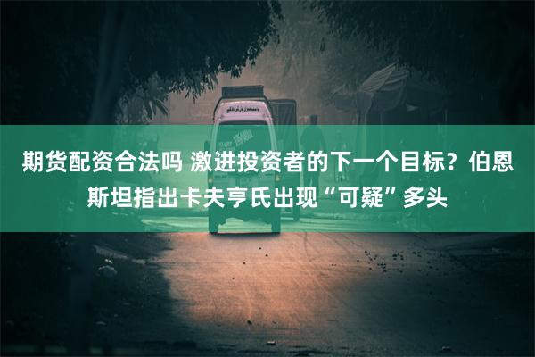 期货配资合法吗 激进投资者的下一个目标？伯恩斯坦指出卡夫亨氏出现“可疑”多头