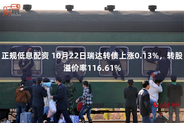 正规低息配资 10月22日瑞达转债上涨0.13%，转股溢价率116.61%