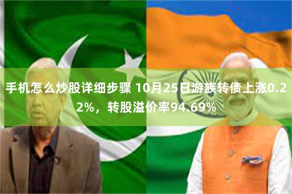 手机怎么炒股详细步骤 10月25日游族转债上涨0.22%，转股溢价率94.69%