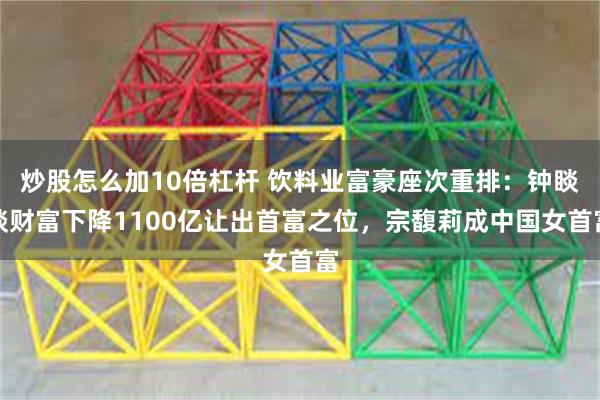 炒股怎么加10倍杠杆 饮料业富豪座次重排：钟睒睒财富下降1100亿让出首富之位，宗馥莉成中国女首富