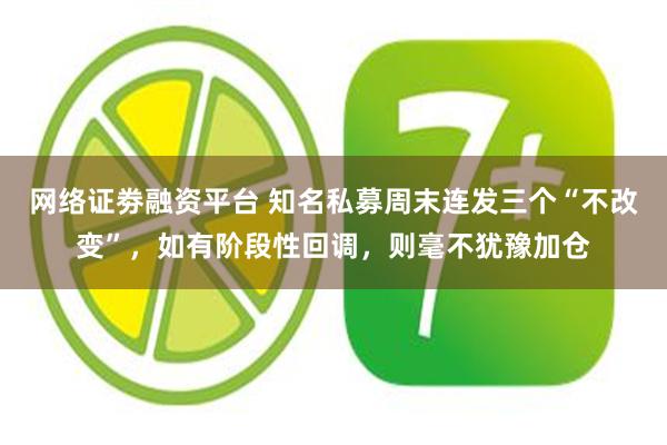 网络证劵融资平台 知名私募周末连发三个“不改变”，如有阶段性回调，则毫不犹豫加仓