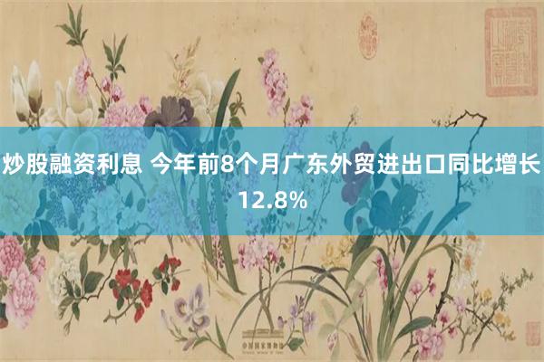 炒股融资利息 今年前8个月广东外贸进出口同比增长12.8%