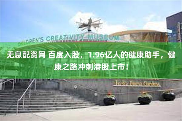 无息配资网 百度入股，1.96亿人的健康助手，健康之路冲刺港股上市！