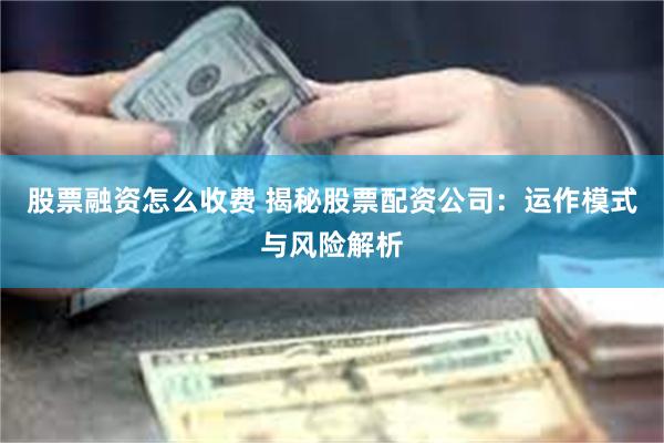 股票融资怎么收费 揭秘股票配资公司：运作模式与风险解析