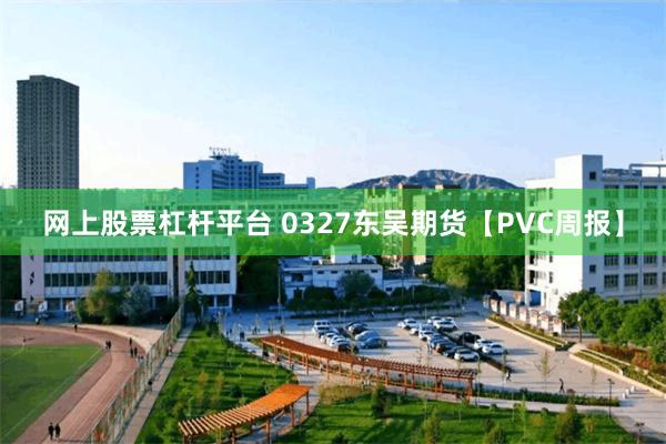 网上股票杠杆平台 0327东吴期货【PVC周报】