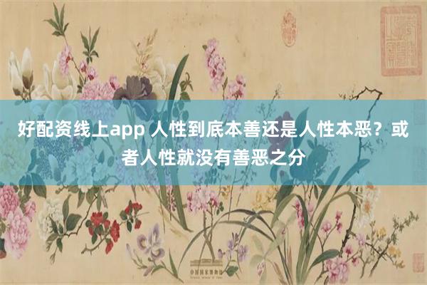 好配资线上app 人性到底本善还是人性本恶？或者人性就没有善恶之分