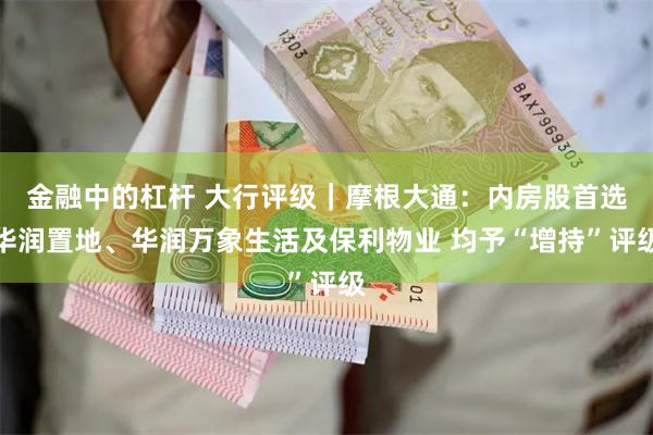 金融中的杠杆 大行评级｜摩根大通：内房股首选华润置地、华润万象生活及保利物业 均予“增持”评级