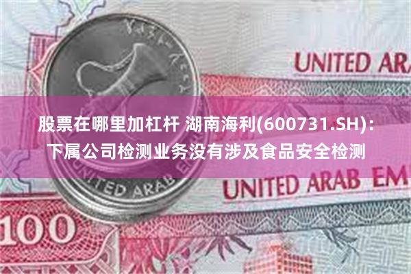 股票在哪里加杠杆 湖南海利(600731.SH)：下属公司检测业务没有涉及食品安全检测