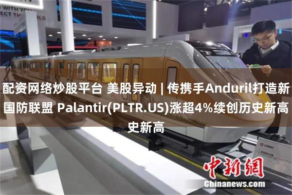 配资网络炒股平台 美股异动 | 传携手Anduril打造新国防联盟 Palantir(PLTR.US)涨超4%续创历史新高