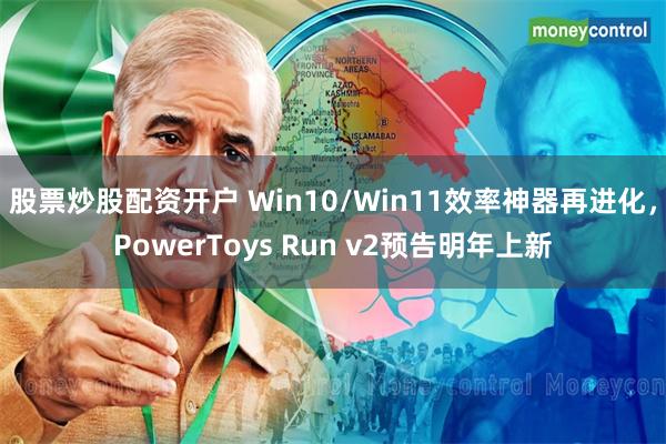 股票炒股配资开户 Win10/Win11效率神器再进化，PowerToys Run v2预告明年上新