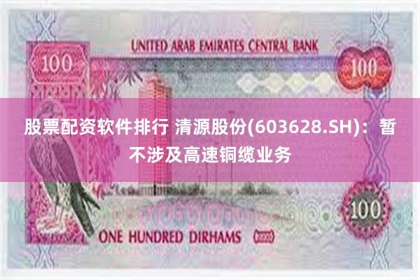 股票配资软件排行 清源股份(603628.SH)：暂不涉及高速铜缆业务