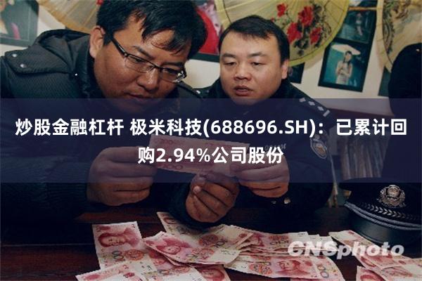 炒股金融杠杆 极米科技(688696.SH)：已累计回购2.94%公司股份