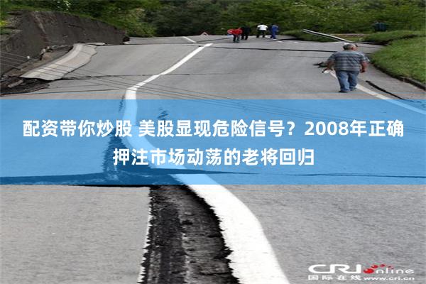 配资带你炒股 美股显现危险信号？2008年正确押注市场动荡的老将回归