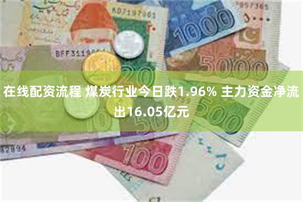 在线配资流程 煤炭行业今日跌1.96% 主力资金净流出16.05亿元