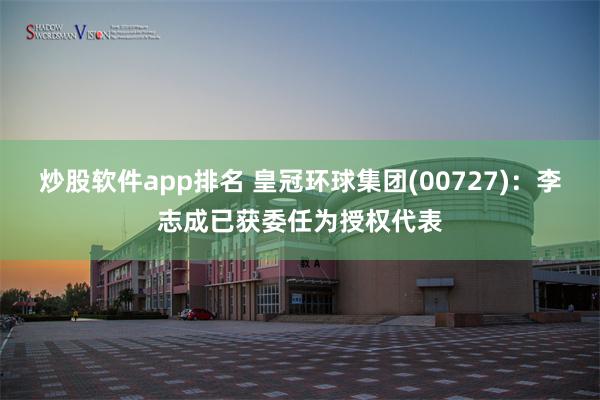 炒股软件app排名 皇冠环球集团(00727)：李志成已获委任为授权代表