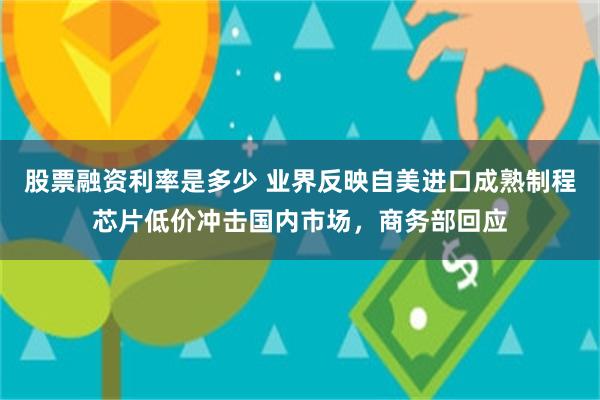 股票融资利率是多少 业界反映自美进口成熟制程芯片低价冲击国内市场，商务部回应