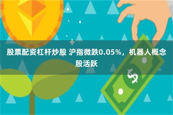 股票配资杠杆炒股 沪指微跌0.05%，机器人概念股活跃