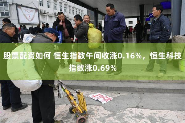 股票配资如何 恒生指数午间收涨0.16%，恒生科技指数涨0.69%