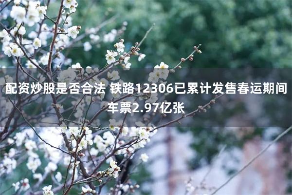 配资炒股是否合法 铁路12306已累计发售春运期间车票2.97亿张