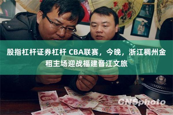 股指杠杆证券杠杆 CBA联赛，今晚，浙江稠州金租主场迎战福建晋江文旅