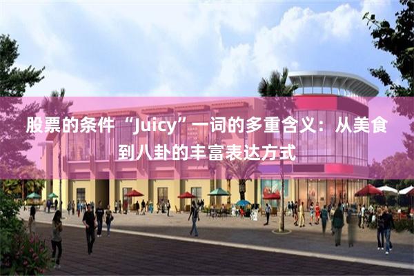 股票的条件 “Juicy”一词的多重含义：从美食到八卦的丰富表达方式