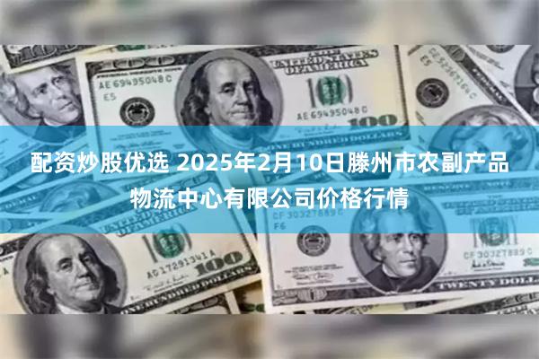 配资炒股优选 2025年2月10日滕州市农副产品物流中心有限公司价格行情