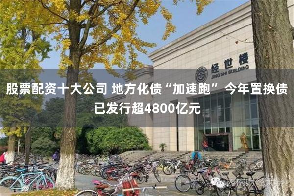 股票配资十大公司 地方化债“加速跑” 今年置换债已发行超4800亿元