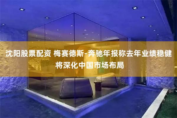 沈阳股票配资 梅赛德斯-奔驰年报称去年业绩稳健 将深化中国市场布局