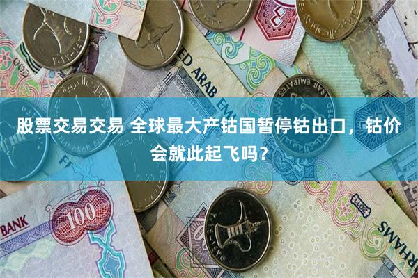 股票交易交易 全球最大产钴国暂停钴出口，钴价会就此起飞吗？