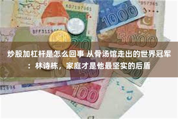 炒股加杠杆是怎么回事 从骨汤馆走出的世界冠军：林诗栋，家庭才是他最坚实的后盾