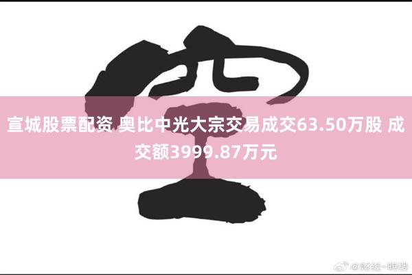 宣城股票配资 奥比中光大宗交易成交63.50万股 成交额3999.87万元