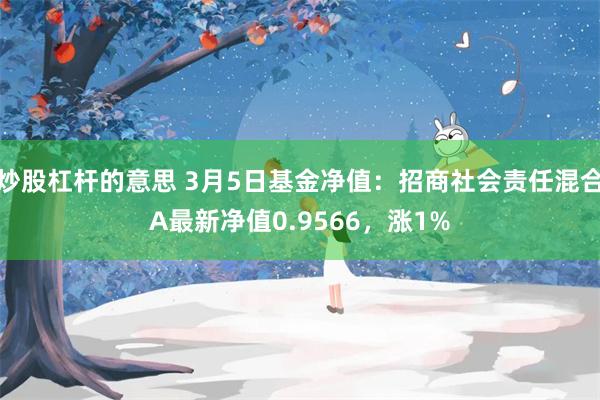 炒股杠杆的意思 3月5日基金净值：招商社会责任混合A最新净值0.9566，涨1%