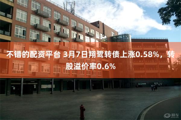 不错的配资平台 3月7日翔鹭转债上涨0.58%，转股溢价率0.6%