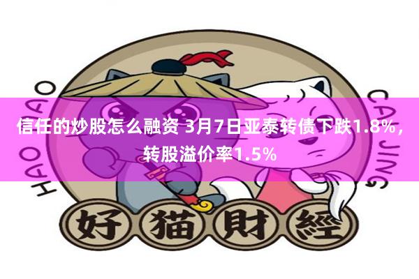 信任的炒股怎么融资 3月7日亚泰转债下跌1.8%，转股溢价率1.5%