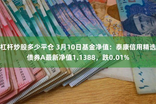 杠杆炒股多少平仓 3月10日基金净值：泰康信用精选债券A最新净值1.1388，跌0.01%