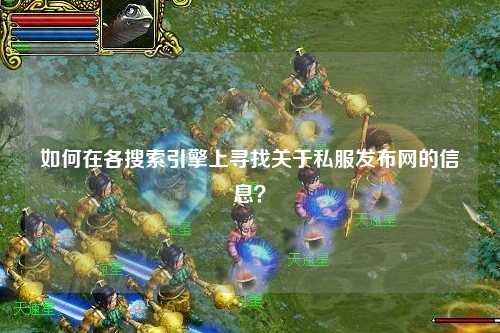 如何在各搜索引擎上尋找關(guān)于私服發(fā)布網(wǎng)的信息？