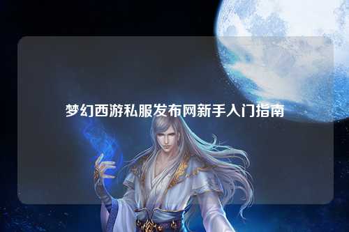 夢(mèng)幻西游私服發(fā)布網(wǎng)新手入門(mén)指南