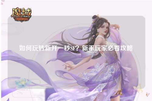 如何玩轉(zhuǎn)新開一秒SF？新手玩家必看攻略