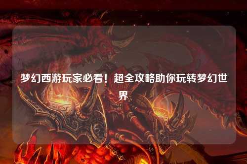 夢幻西游玩家必看！超全攻略助你玩轉(zhuǎn)夢幻世界