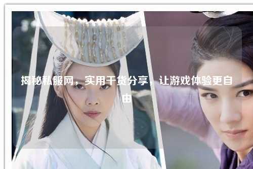 揭秘私服網(wǎng)，實用干貨分享，讓游戲體驗更自由