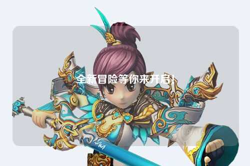 全新冒險(xiǎn)等你來開啟！