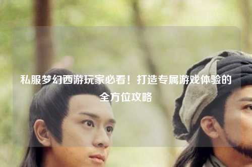 私服夢幻西游玩家必看！打造專屬游戲體驗的全方位攻略